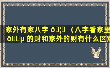 家外有家八字 🦍 （八字看家里 🐵 的财和家外的财有什么区别）